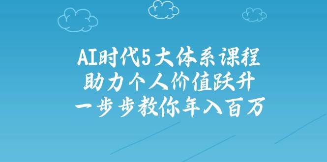 AI时代5大体系课程：助力个人价值跃升，一步步教你年入百万-宇文网创
