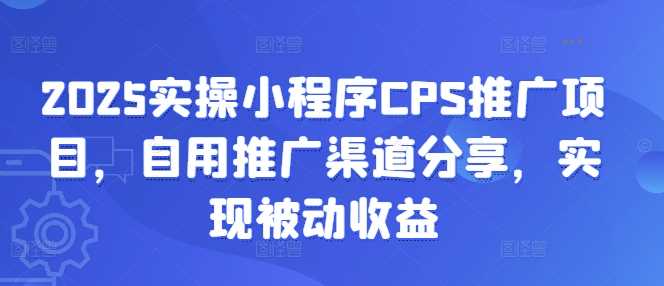 2025实操小程序CPS推广项目，自用推广渠道分享，实现被动收益-宇文网创