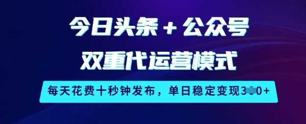 今日头条+公众号双重代运营模式，每天花费十秒钟发布，单日稳定变现3张【揭秘】-宇文网创