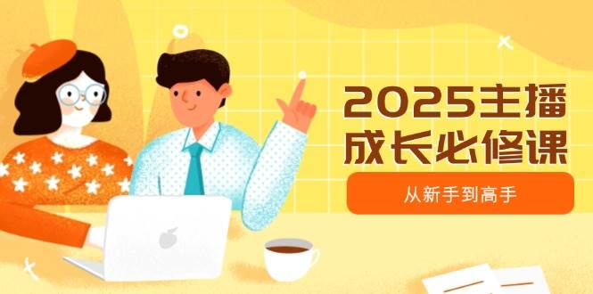 2025主播成长必修课，主播从新手到高手，涵盖趋势、定位、能力构建等-宇文网创
