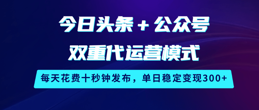 今日头条＋公众号双重代运营模式，每天花费十秒钟发布，单日稳定变现300+-宇文网创