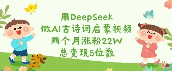 用DeepSeek做AI古诗词启蒙视频，两个月涨粉22W，总变现5位数-宇文网创