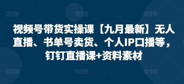 视频号带货实操课【25年3月最新】无人直播、书单号卖货、个人IP口播等，钉钉直播课+资料素材-宇文网创