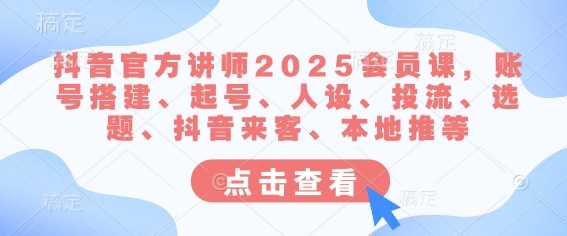 抖音官方讲师2025会员课，账号搭建、起号、人设、投流、选题、抖音来客、本地推等-宇文网创