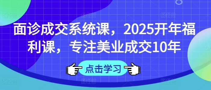 面诊成交系统课，2025开年福利课，专注美业成交10年-宇文网创