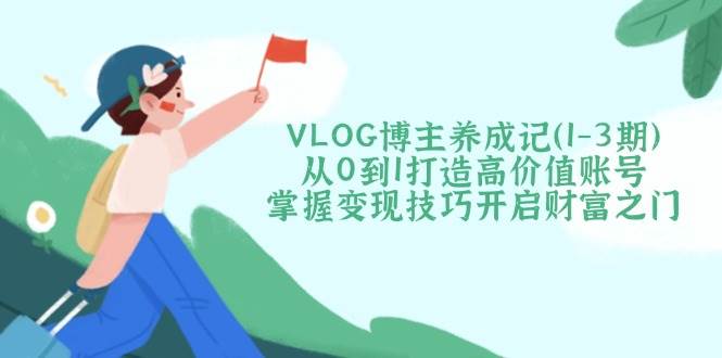 VLOG博主养成记从0到1打造高价值账号，掌握变现技巧开启财富之门-宇文网创