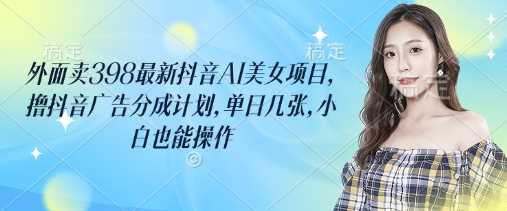 外面卖398最新抖音AI美女项目，撸抖音广告分成计划，单日几张，小白也能操作-宇文网创