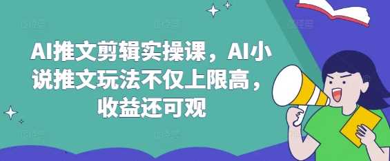 AI推文剪辑实操课，AI小说推文玩法不仅上限高，收益还可观-宇文网创