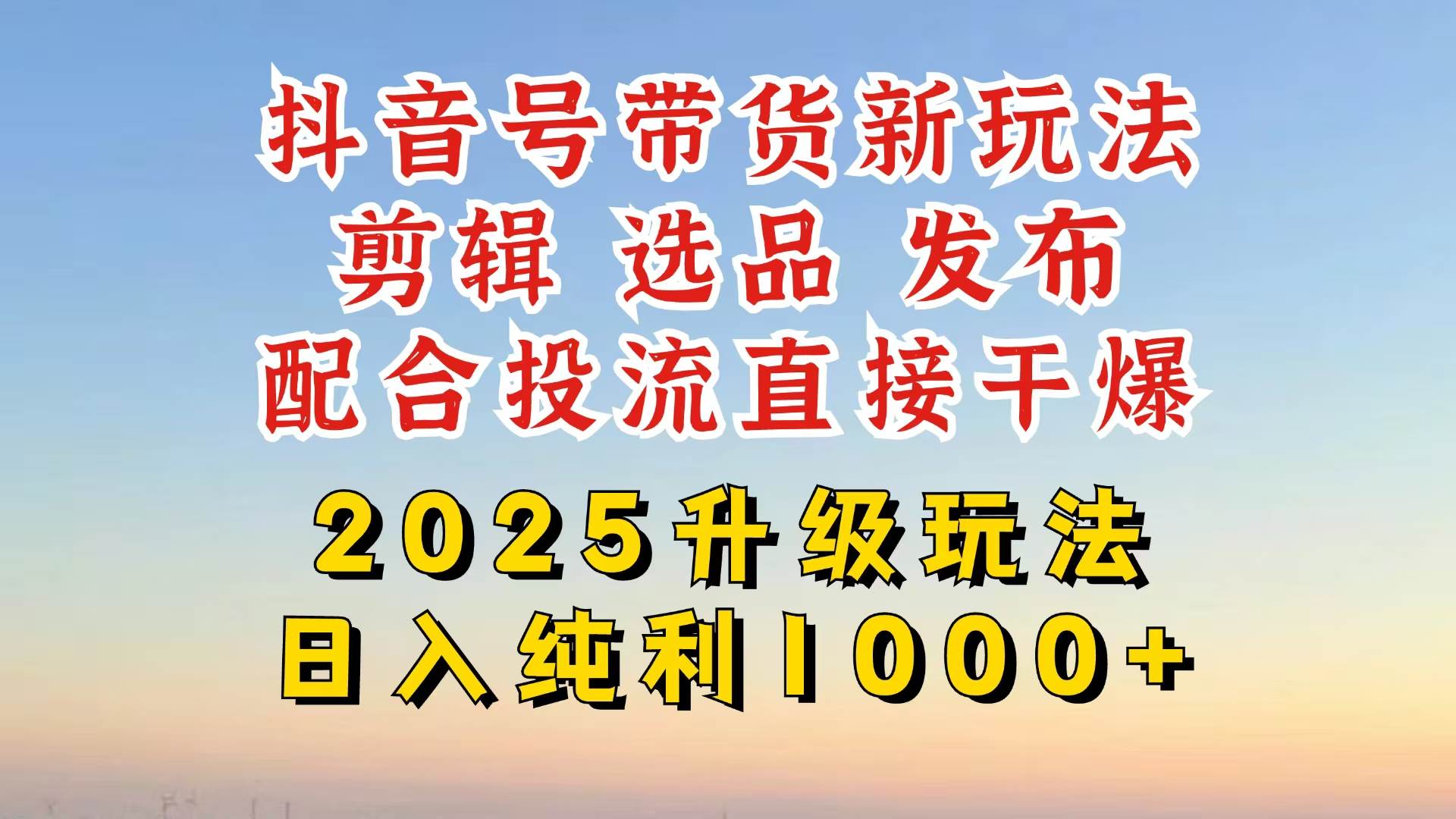 抖音带货2025升级新玩法，超详细实操来袭，从起号到剪辑，再到选品，配…-宇文网创