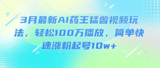3月最新AI药王猛兽视频玩法，轻松100W播放，简单快速涨粉起号10w+-宇文网创