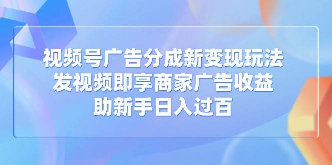 视频号广告分成新变现玩法：发视频即享商家广告收益，助新手日入过百-宇文网创