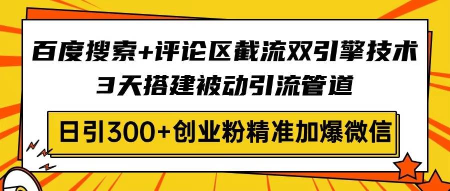 百度搜索+评论区截流双引擎技术，3天搭建被动引流管道，日引300+创业粉…-宇文网创