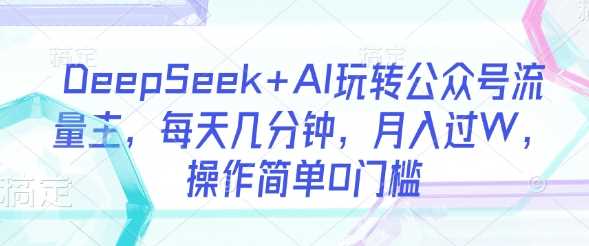 DeepSeek+AI玩转公众号流量主，每天几分钟，月入过W，操作简单0门槛-宇文网创