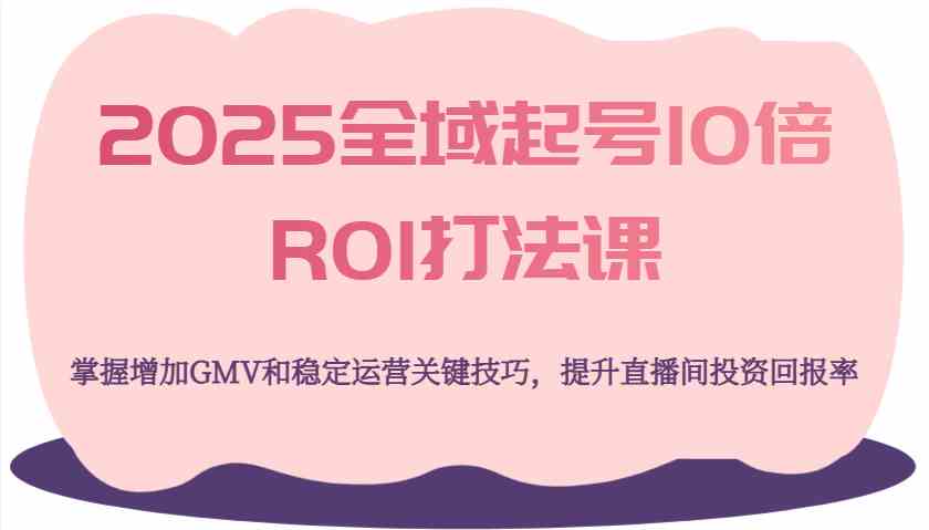 2025全域起号10倍ROI打法课，掌握增加GMV和稳定运营关键技巧，提升直播间投资回报率-宇文网创