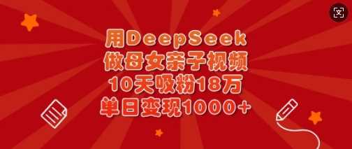 用DeepSeek做母女亲子视频，10天吸粉18万，单日变现多张-宇文网创