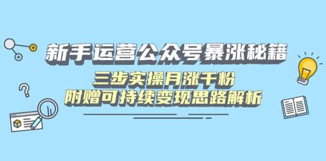 新手运营公众号暴涨秘籍，三步实操月涨千粉，附赠可持续变现思路解析-宇文网创