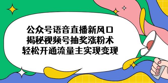 公众号语音直播新风口，揭秘视频号抽奖涨粉术，轻松开通流量主实现变现-宇文网创