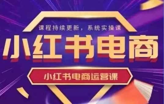 小红书电商运营实操课，​新手从0~1落地实操-宇文网创