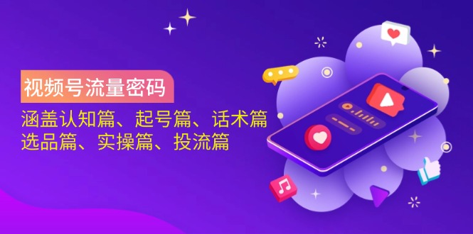 视频号流量密码：涵盖认知篇、起号篇、话术篇、选品篇、实操篇、投流篇-宇文网创