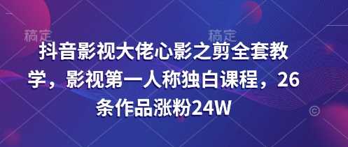 抖音影视大佬心影之剪全套教学，影视第一人称独白课程，26条作品涨粉24W-宇文网创