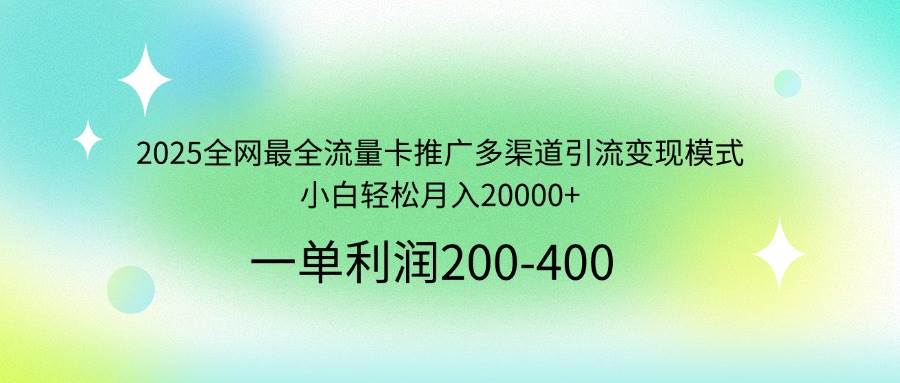 2025全网最全流量卡推广多渠道引流变现模式，小白轻松月入20000+-宇文网创