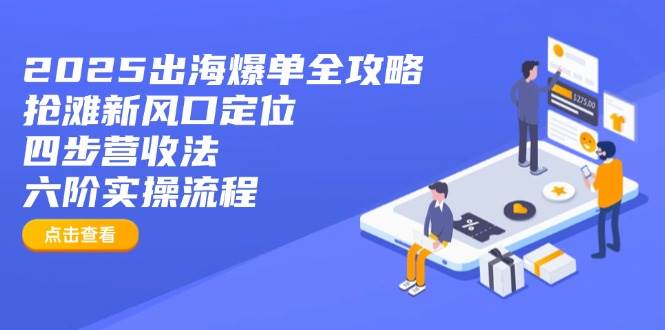 2025出海爆单全攻略：抢滩新风口定位+四步营收法+六阶实操流程-宇文网创