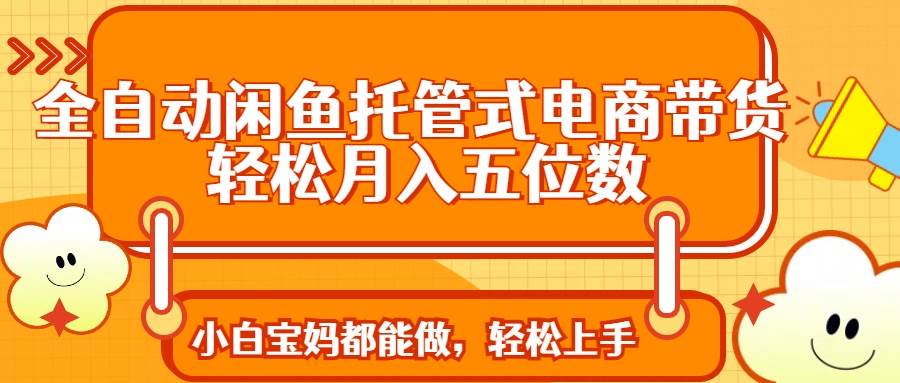 全自动闲鱼托管式电商带货 轻松实现月入五位数-宇文网创