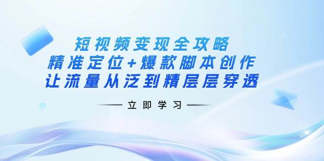 短视频变现全攻略：精准定位+爆款脚本创作，让流量从泛到精层层穿透-宇文网创