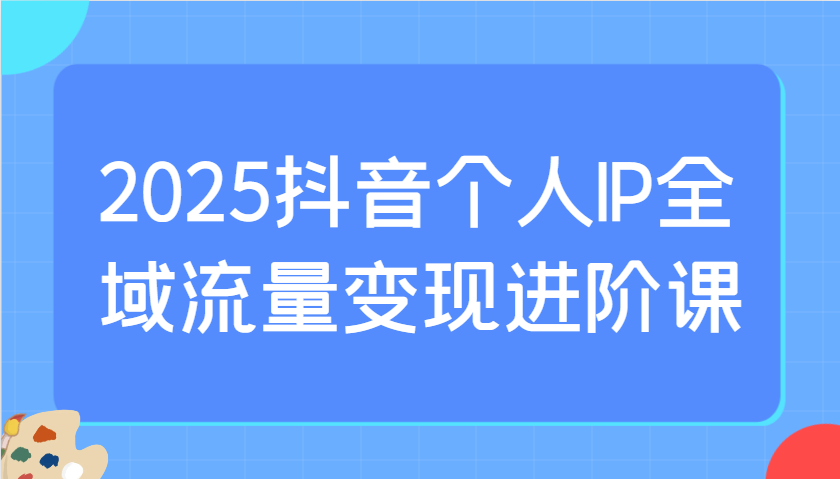 2025抖音个人IP全域流量变现进阶课：选爆品、抖音付费投流、千川投流实操及优化等-宇文网创