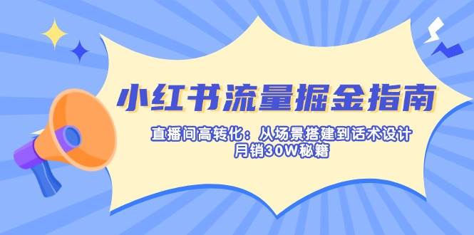 小红书流量掘金指南：直播间高转化：从场景搭建到话术设计，月销30W秘籍-宇文网创
