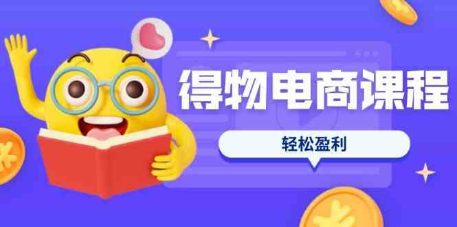 得物电商课程合集，选品、优化、定价全攻略，7天SOP单品爆红，轻松盈利-宇文网创