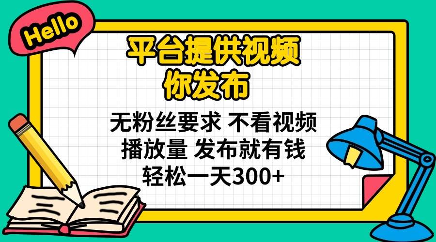 平台提供视频 你发布 无粉丝要求 不看视频播放量 发布就有钱 轻松一天300+-宇文网创