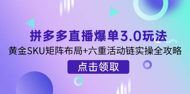 拼多多直播爆单3.0玩法解析，黄金SKU矩阵布局+六重活动链实操全攻略-宇文网创