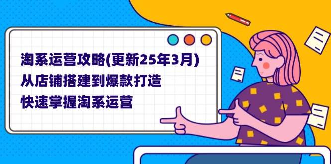 淘系运营攻略(更新25年3月) 从店铺搭建到爆款打造，快速掌握淘系运营-宇文网创