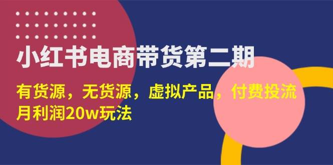 小红书电商带货第二期，有货源，无货源，虚拟产品，付费投流，月利润20w-宇文网创