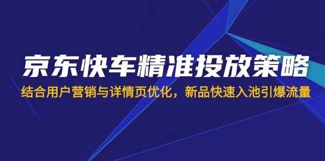京东快车精准投放策略，结合用户营销与详情页优化，新品快速入池引爆流量-宇文网创