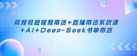 视频号短视频带货+直播带货系统课+AI+Deep-Seek书单带货-宇文网创