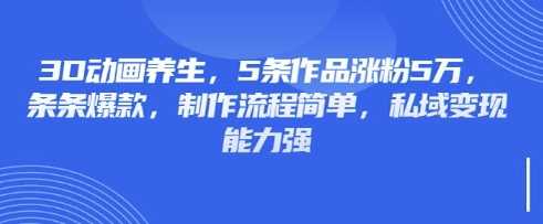 3D动画养生，5条作品涨粉5万，条条爆款，制作流程简单，私域变现能力强-宇文网创