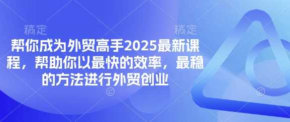 帮你成为外贸高手2025最新课程，帮助你以最快的效率，最稳的方法进行外贸创业-宇文网创