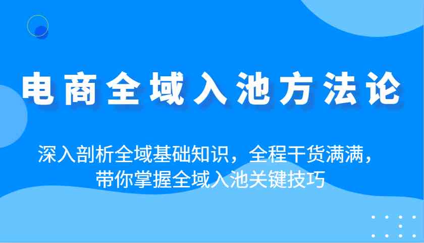 电商全域入池方法论：深入剖析全域基础知识，全程干货满满，带你掌握全域入池关键技巧-宇文网创