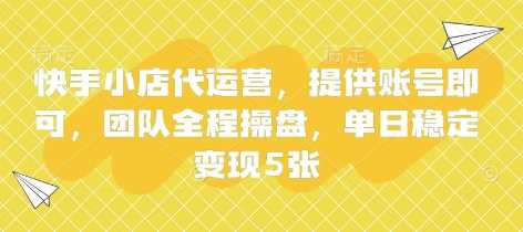 快手小店代运营，提供账号即可，团队全程操盘，单日稳定变现5张【揭秘】-宇文网创