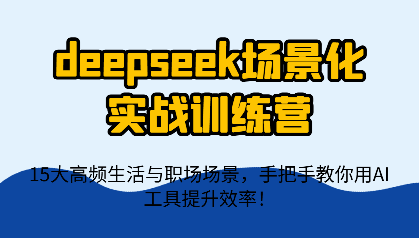 deepseek场景化实战训练营，15大高频生活与职场场景，手把手教你用AI工具提升效率！-宇文网创