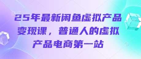 25年最新闲鱼虚拟产品变现课，普通人的虚拟产品电商第一站-宇文网创