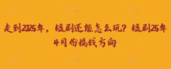 走到2025年，短剧还能怎么玩？短剧25年4月份搞钱方向-宇文网创