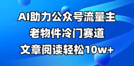 公众号流量主老物件冷门赛道，AI助力，文章阅读轻松10w+，全流程详细教程-宇文网创