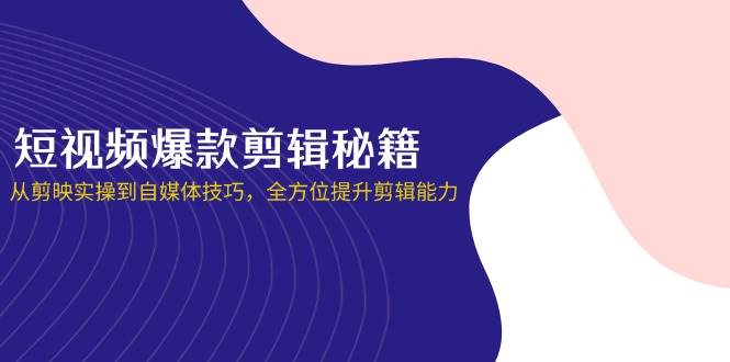 短视频爆款剪辑秘籍，从剪映实操到自媒体技巧，全方位提升剪辑能力-宇文网创