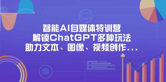 智能AI自媒体特训营，解锁ChatGPT多种玩法，助力文本、图像、视频创作…-宇文网创