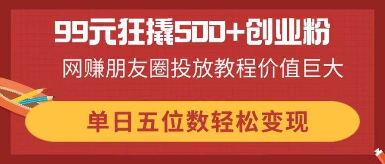 99元狂撬500+创业粉，网赚朋友圈投放教程价值巨大，单日五位数轻松变现-宇文网创