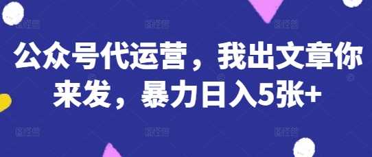 公众号代运营，我出文章你来发，暴力日入5张+【揭秘】-宇文网创