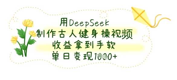 用DeepSeek制作古人健身操视频，收益拿到手软，单日变现数张-宇文网创